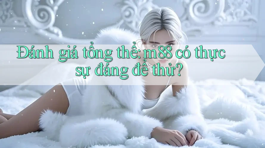 Đánh giá tổng thể: m88 có thực sự đáng để thử? Đánh giá tổng thể: m88 có thực sự đáng để thử?