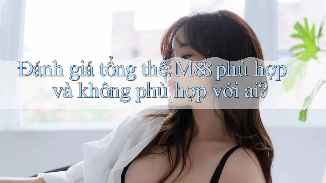 Đánh giá tổng thể: M88 phù hợp và không phù hợp với ai?