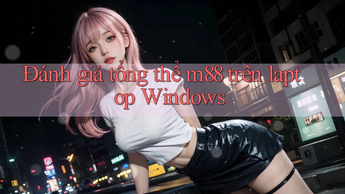 Đánh giá tổng thể m88 trên laptop Windows