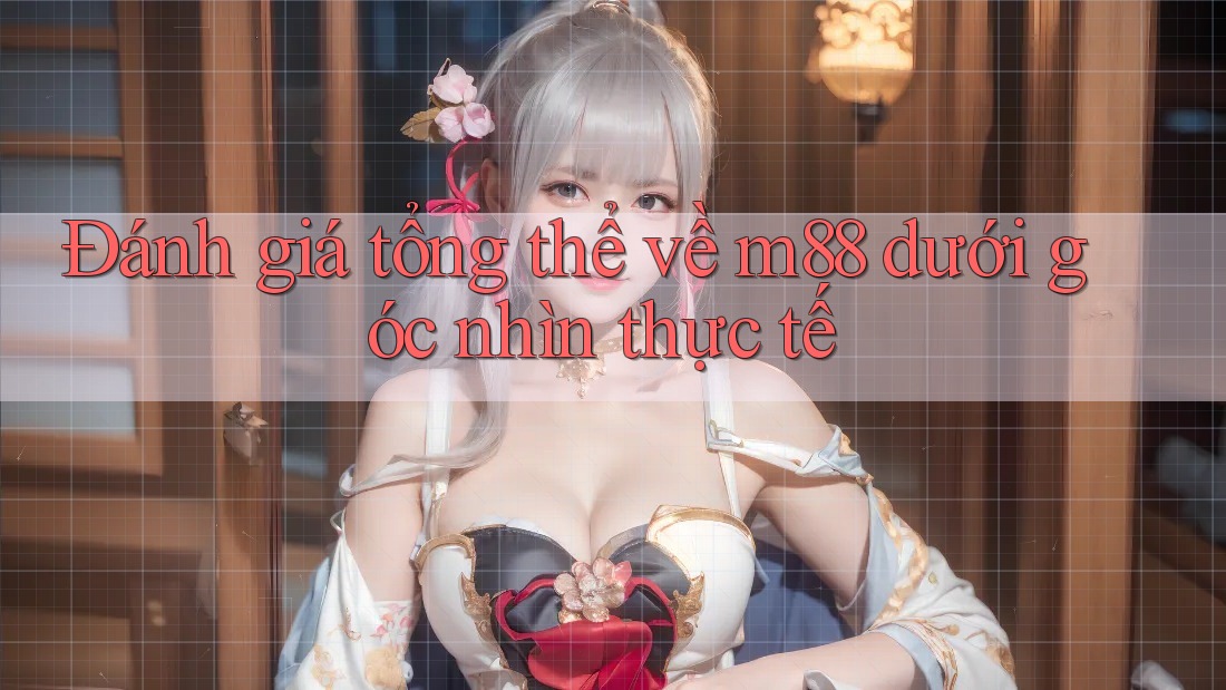 Đánh giá tổng thể về m88 dưới góc nhìn thực tế Đánh giá tổng thể về m88 dưới góc nhìn thực tế