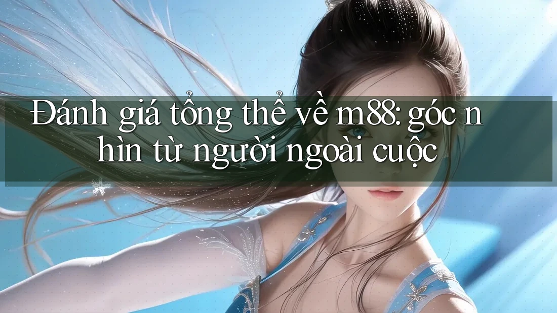 Đánh giá tổng thể về m88: góc nhìn từ người ngoài cuộc Đánh giá tổng thể về m88: góc nhìn từ người ngoài cuộc