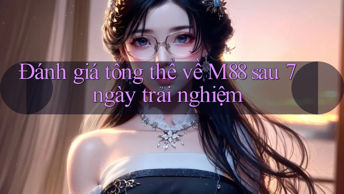 Đánh giá tổng thể về M88 sau 7 ngày trải nghiệm