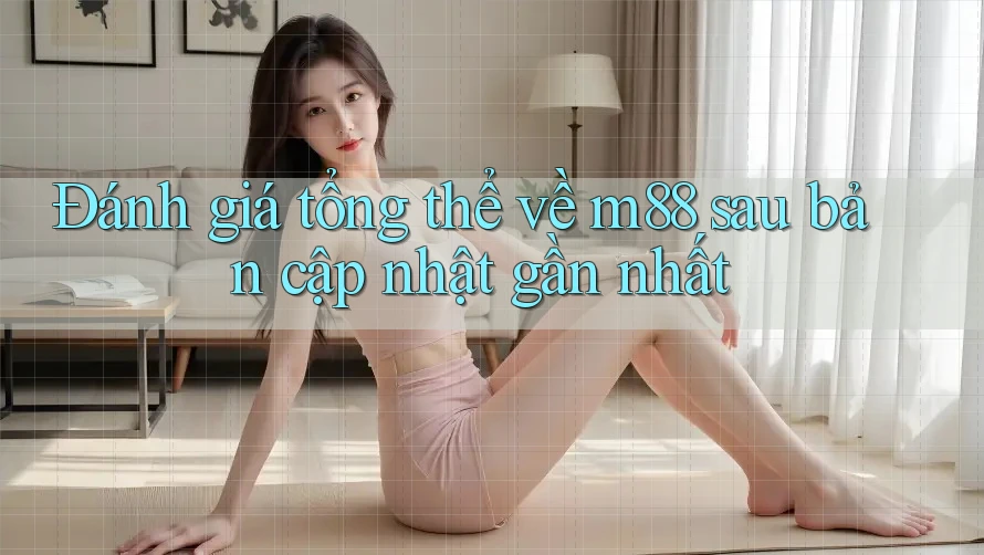 Đánh giá tổng thể về m88 sau bản cập nhật gần nhất