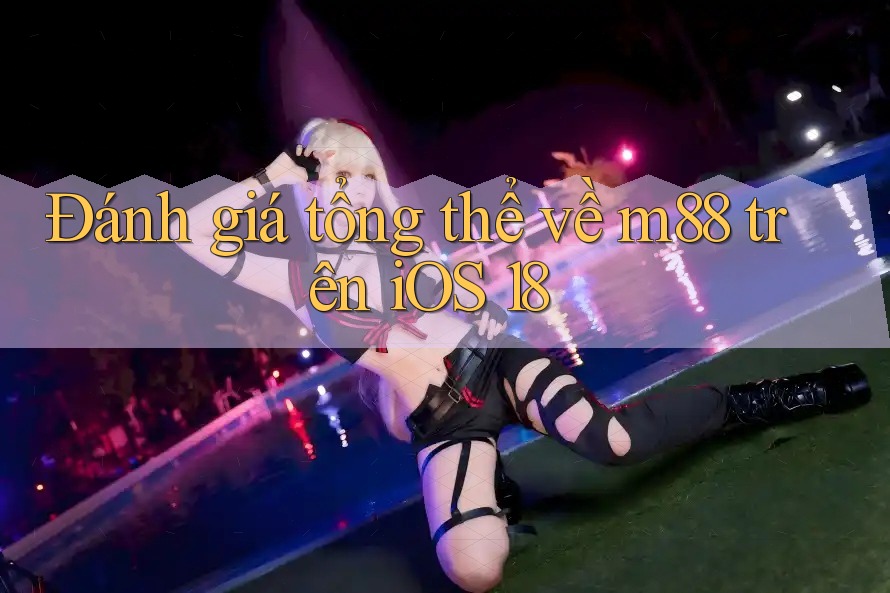 Đánh giá tổng thể về m88 trên iOS 18