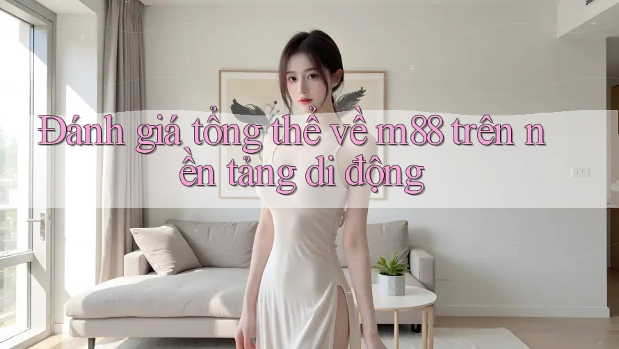 Đánh giá tổng thể về m88 trên nền tảng di động