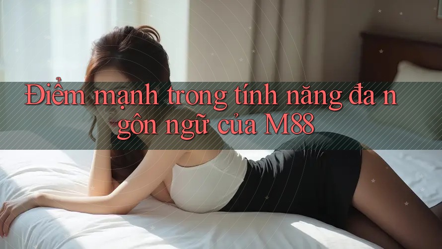Điểm mạnh trong tính năng đa ngôn ngữ của M88