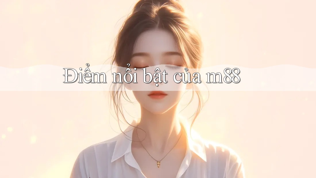 Điểm nổi bật của m88 Điểm nổi bật của m88