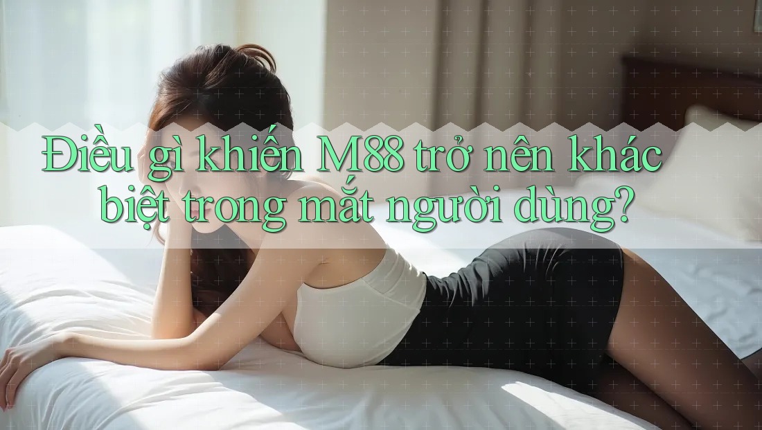 Điều gì khiến M88 trở nên khác biệt trong mắt người dùng?