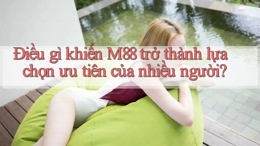 Điều gì khiến M88 trở thành lựa chọn ưu tiên của nhiều người?