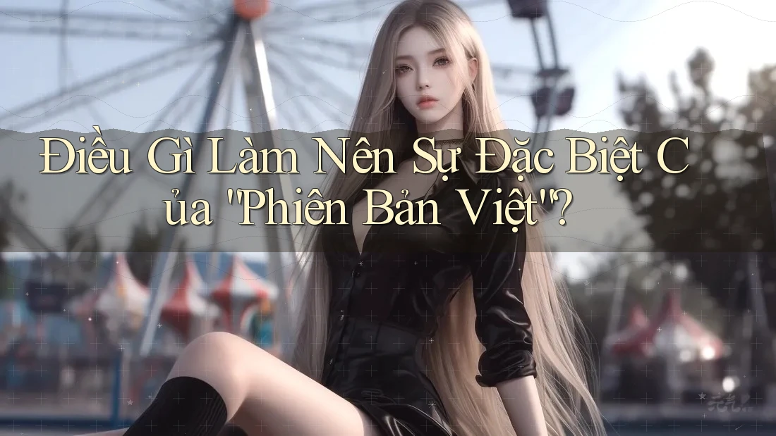 Điều Gì Làm Nên Sự Đặc Biệt Của “Phiên Bản Việt”?