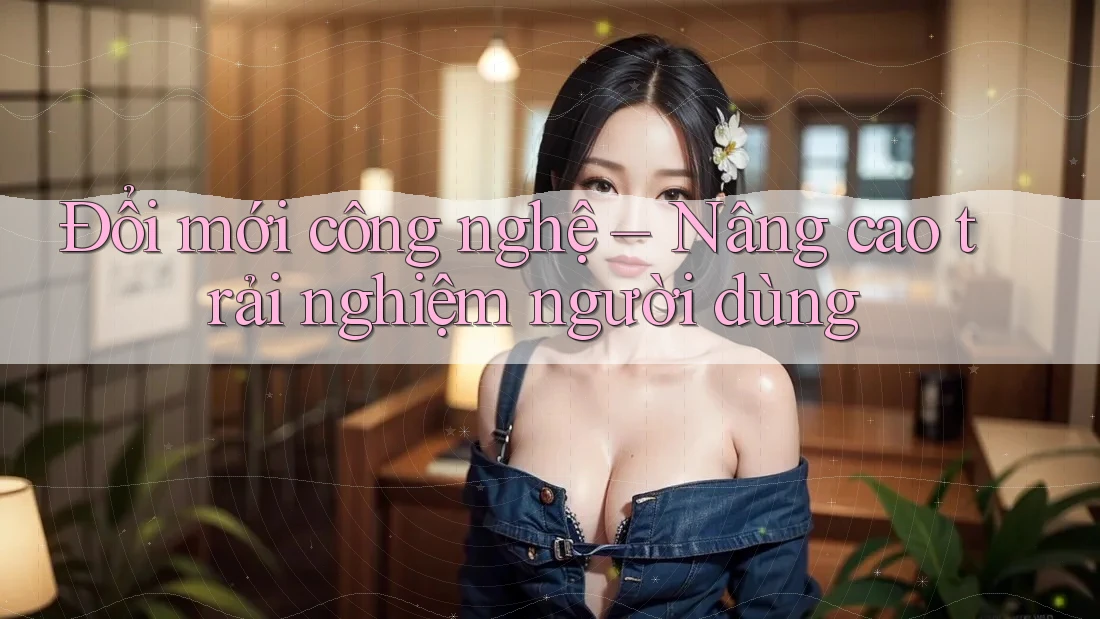 Đổi mới công nghệ – Nâng cao trải nghiệm người dùng Đổi mới công nghệ – Nâng cao trải nghiệm người dùng