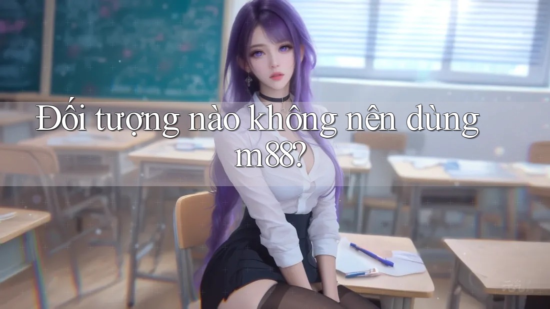 Đối tượng nào không nên dùng m88?