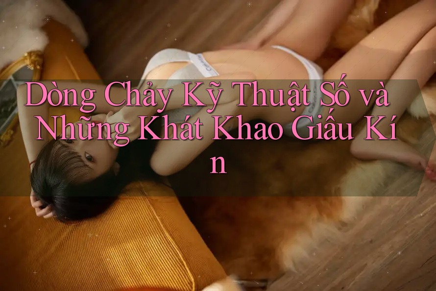 Dòng Chảy Kỹ Thuật Số và Những Khát Khao Giấu Kín