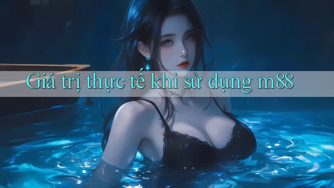 Giá trị thực tế khi sử dụng m88 Giá trị thực tế khi sử dụng m88