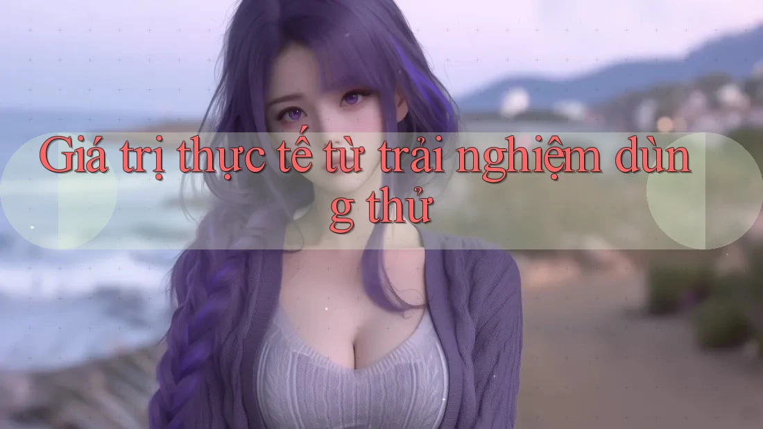 Giá trị thực tế từ trải nghiệm dùng thử