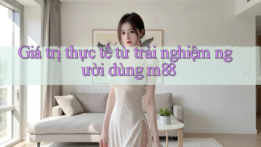 Giá trị thực tế từ trải nghiệm người dùng m88