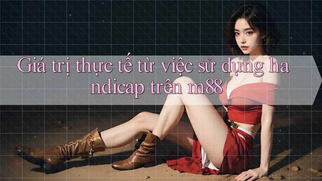 Giá trị thực tế từ việc sử dụng handicap trên m88 Giá trị thực tế từ việc sử dụng handicap trên m88