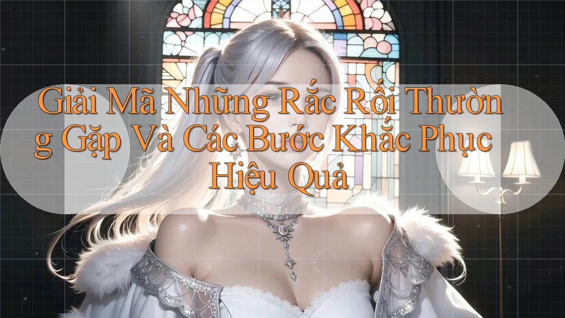 Giải Mã Những Rắc Rối Thường Gặp Và Các Bước Khắc Phục Hiệu Quả Giải Mã Những Rắc Rối Thường Gặp Và Các Bước Khắc Phục Hiệu Quả