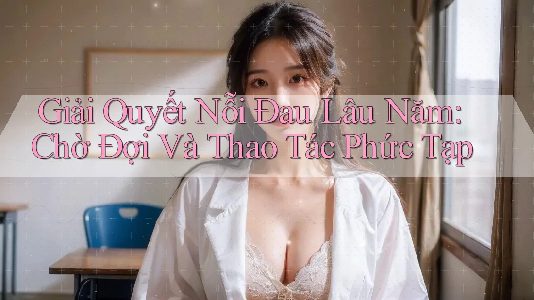 Giải Quyết Nỗi Đau Lâu Năm: Chờ Đợi Và Thao Tác Phức Tạp Giải Quyết Nỗi Đau Lâu Năm: Chờ Đợi Và Thao Tác Phức Tạp