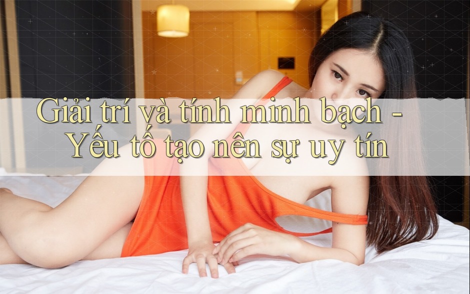 Giải trí và tính minh bạch - Yếu tố tạo nên sự uy tín