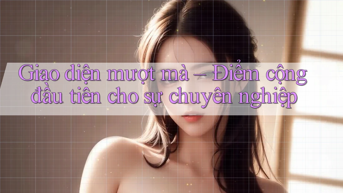 Giao diện mượt mà – Điểm cộng đầu tiên cho sự chuyên nghiệp