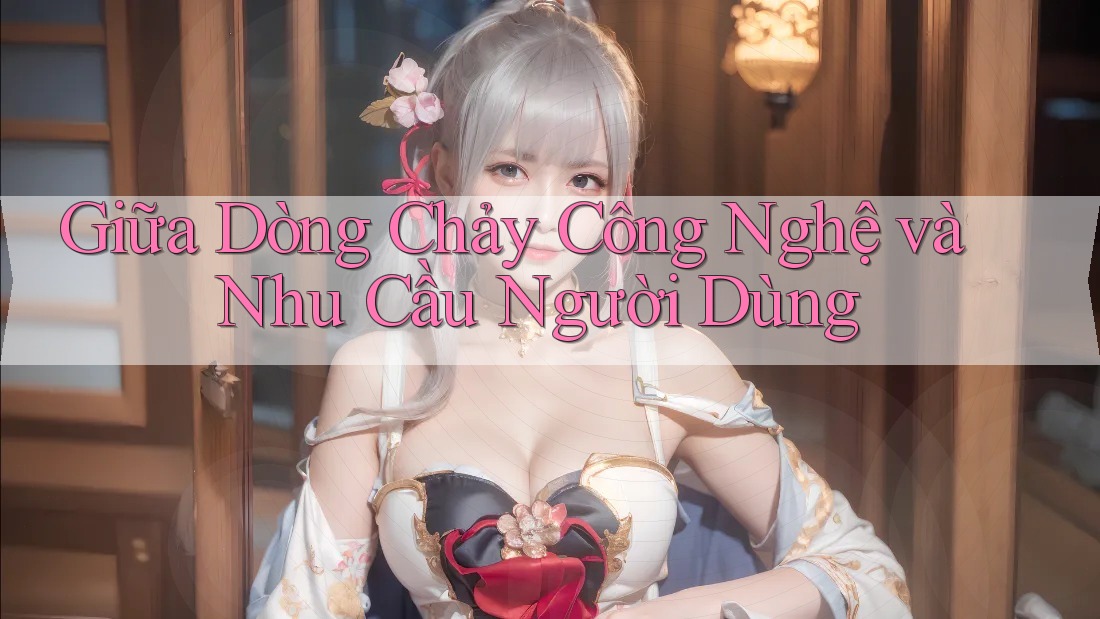 Giữa Dòng Chảy Công Nghệ và Nhu Cầu Người Dùng