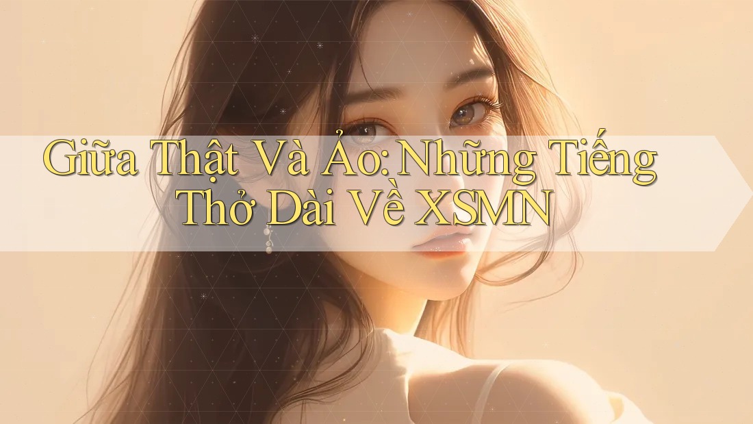 Giữa Thật Và Ảo: Những Tiếng Thở Dài Về XSMN Giữa Thật Và Ảo: Những Tiếng Thở Dài Về XSMN