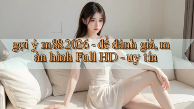 gợi ý m88 2026   để đánh giá, màn hình Full HD   uy tín