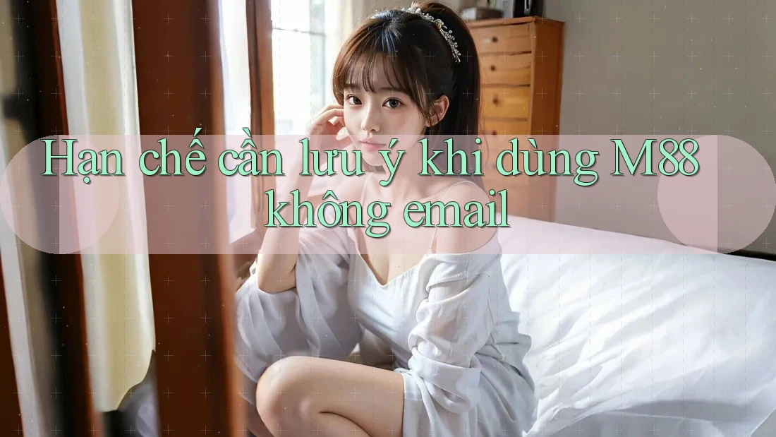 Hạn chế cần lưu ý khi dùng M88 không email