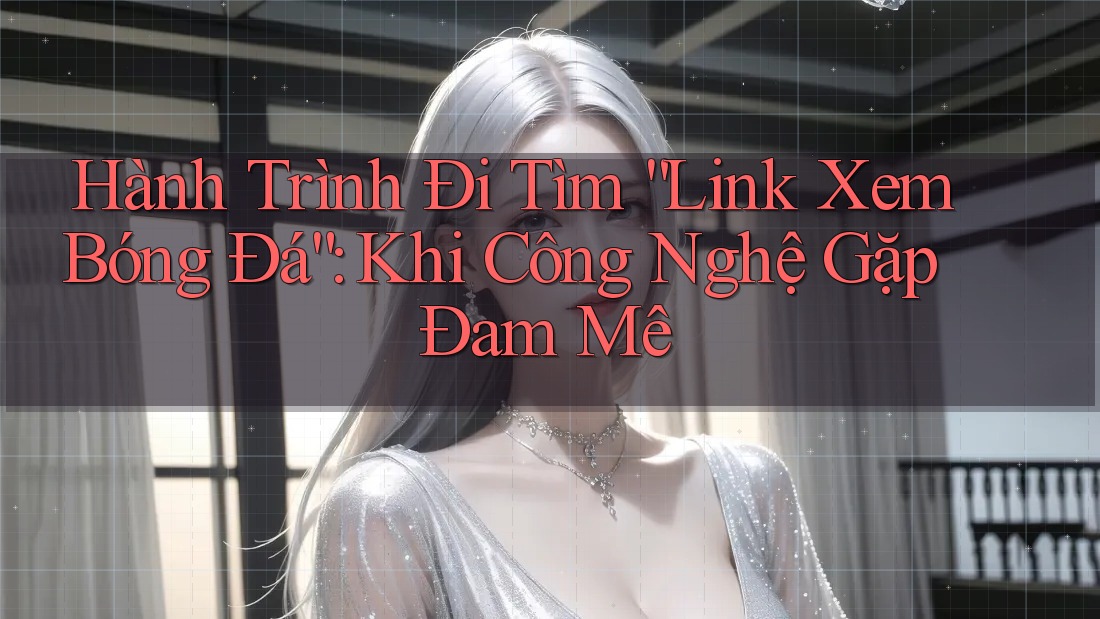 Hành Trình Đi Tìm “Link Xem Bóng Đá”: Khi Công Nghệ Gặp Đam Mê
