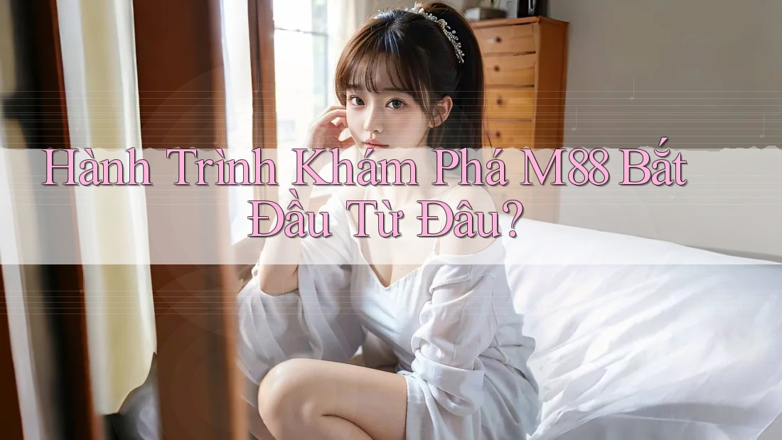 Hành Trình Khám Phá M88 Bắt Đầu Từ Đâu?