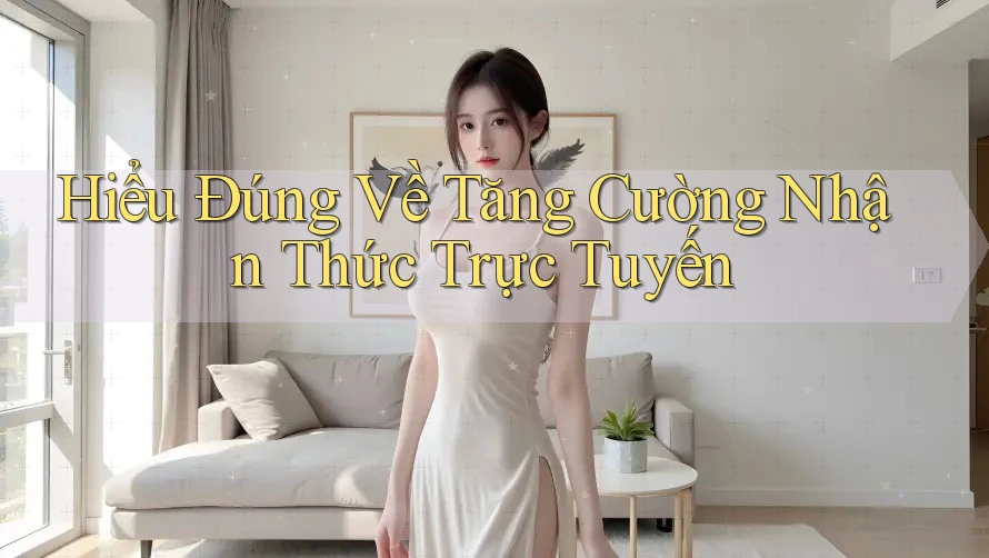 Hiểu Đúng Về Tăng Cường Nhận Thức Trực Tuyến