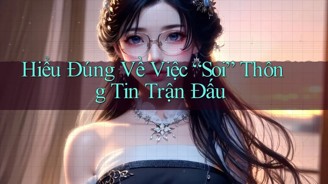 Hiểu Đúng Về Việc “Soi” Thông Tin Trận Đấu Hiểu Đúng Về Việc “Soi” Thông Tin Trận Đấu