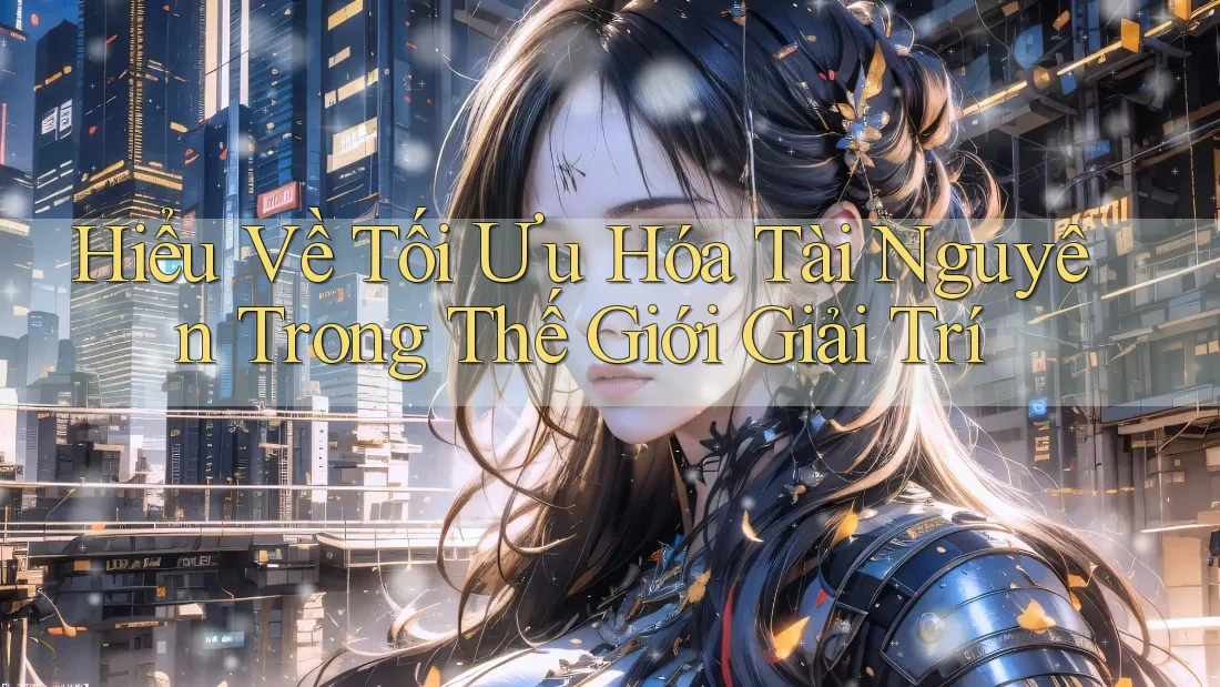 Hiểu Về Tối Ưu Hóa Tài Nguyên Trong Thế Giới Giải Trí