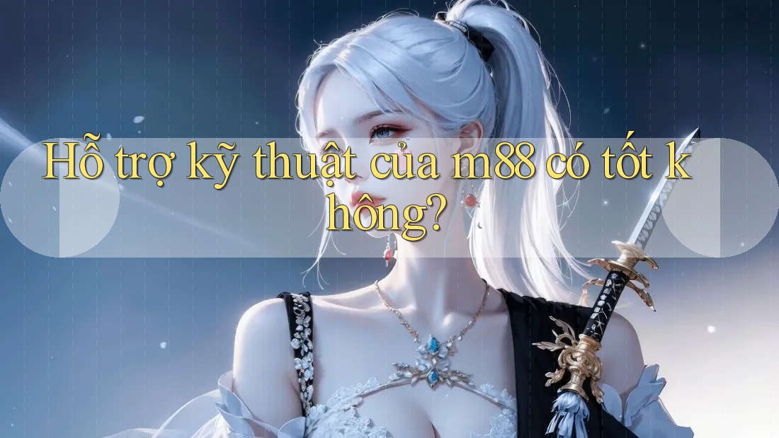Hỗ trợ kỹ thuật của m88 có tốt không? Hỗ trợ kỹ thuật của m88 có tốt không?