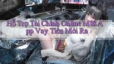 hỗ trợ tài chính online m88 app vay tiền mới ra