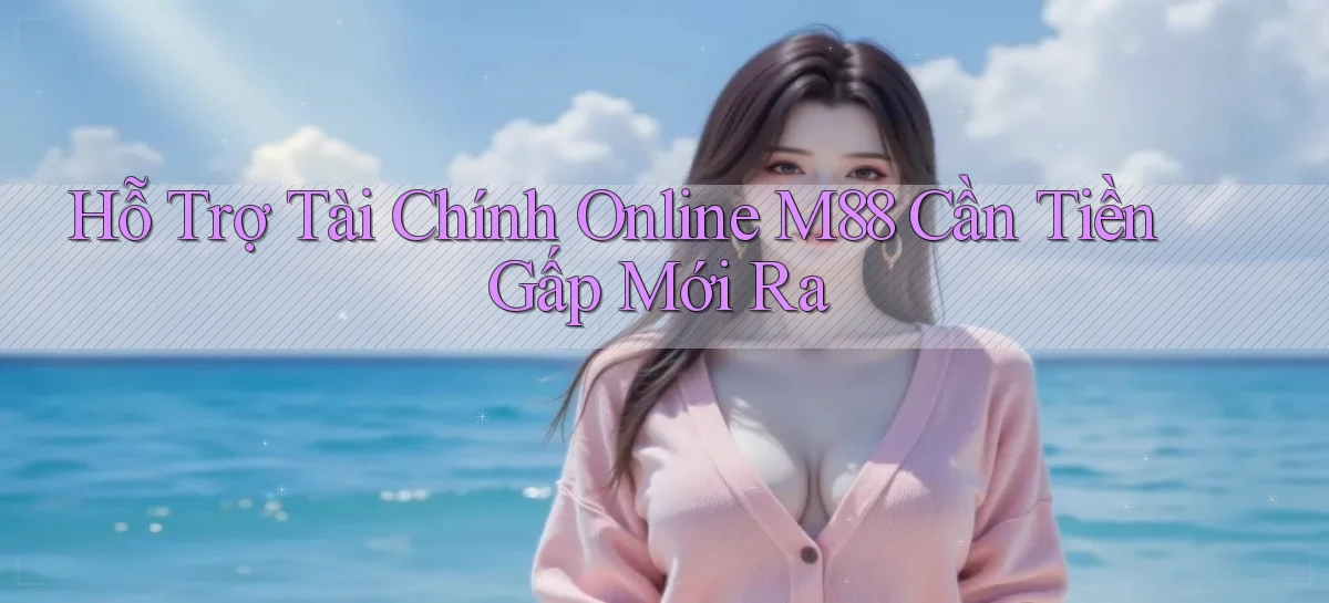 hỗ trợ tài chính online m88 cần tiền gấp mới ra