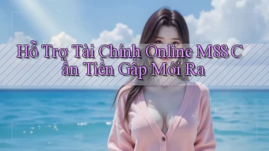 hỗ trợ tài chính online m88 cần tiền gấp mới ra