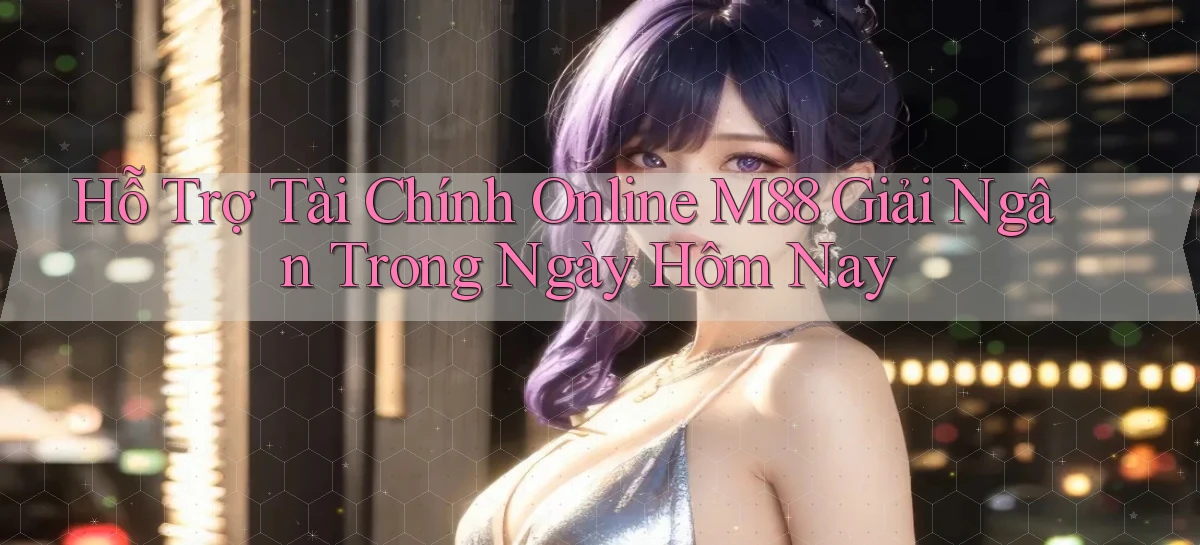 hỗ trợ tài chính online m88 giải ngân trong ngày hôm nay
