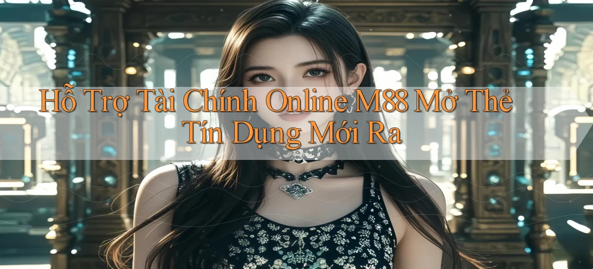 hỗ trợ tài chính online m88 mở thẻ tín dụng mới ra