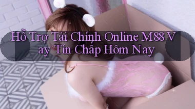hỗ trợ tài chính online m88 vay tín chấp hôm nay