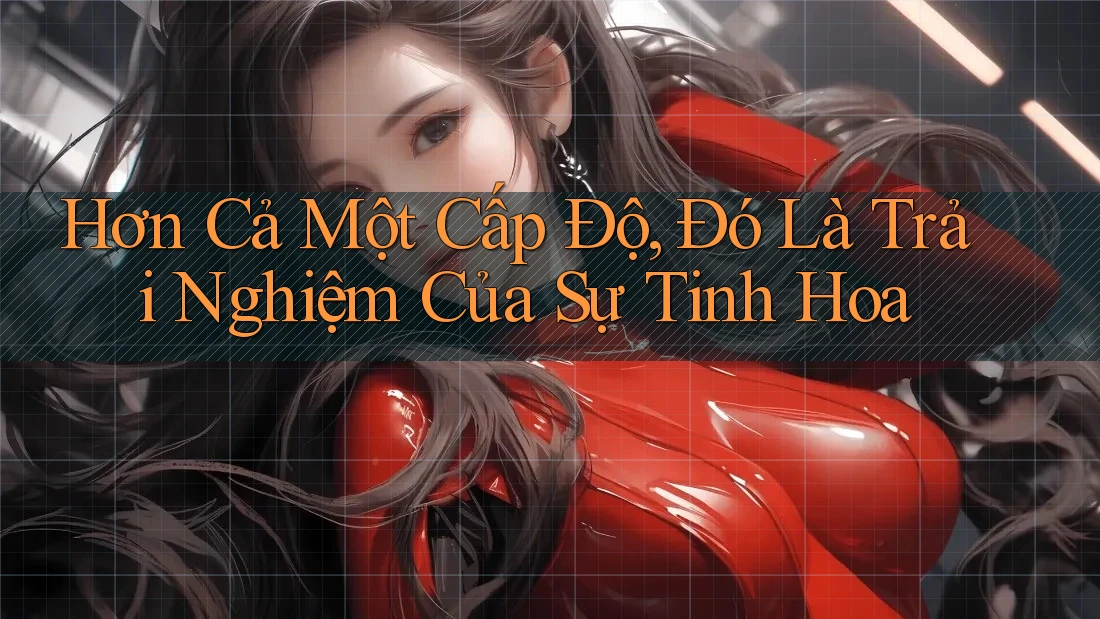 Hơn Cả Một Cấp Độ, Đó Là Trải Nghiệm Của Sự Tinh Hoa Hơn Cả Một Cấp Độ, Đó Là Trải Nghiệm Của Sự Tinh Hoa