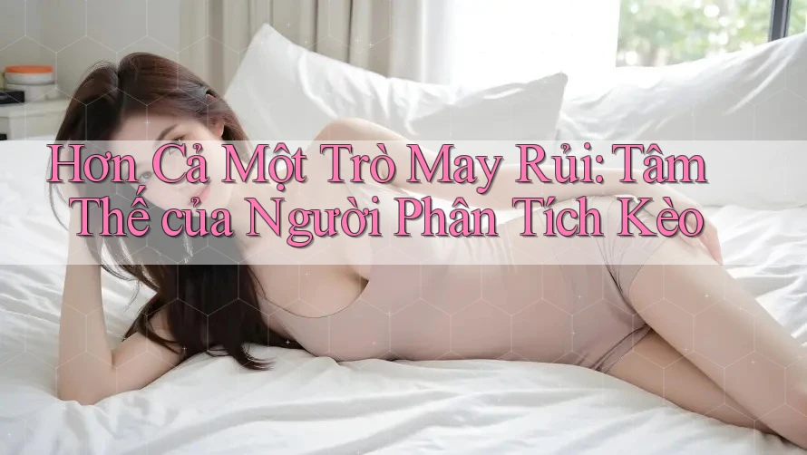 Hơn Cả Một Trò May Rủi: Tâm Thế của Người Phân Tích Kèo Hơn Cả Một Trò May Rủi: Tâm Thế của Người Phân Tích Kèo