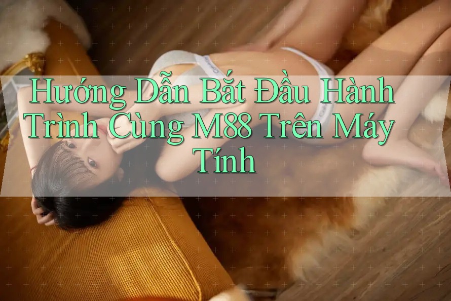 Hướng Dẫn Bắt Đầu Hành Trình Cùng M88 Trên Máy Tính