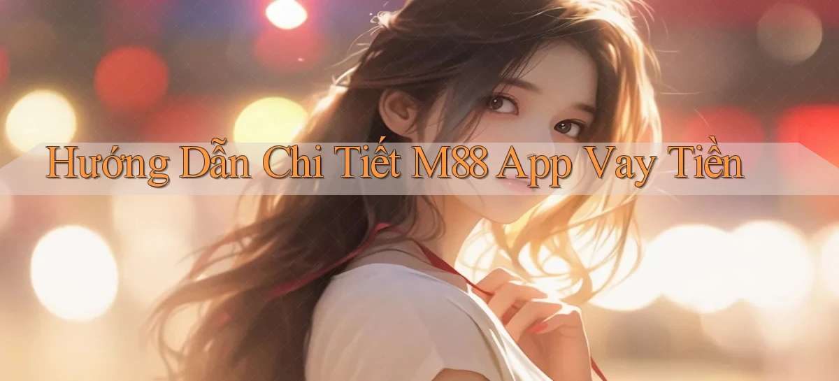 hướng dẫn chi tiết m88 app vay tiền