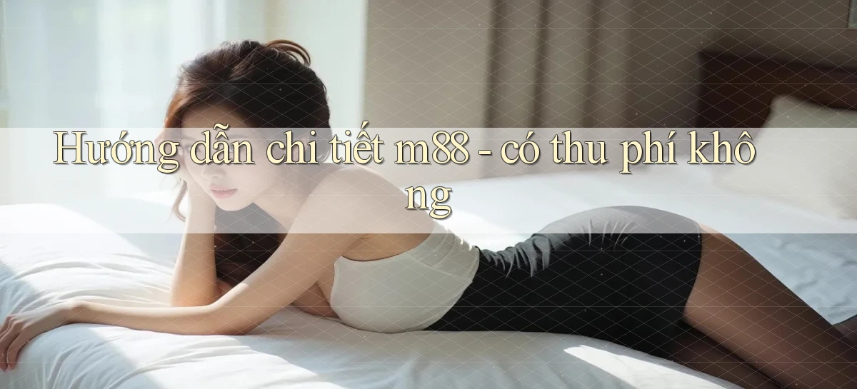 Hướng dẫn chi tiết m88   có thu phí không
