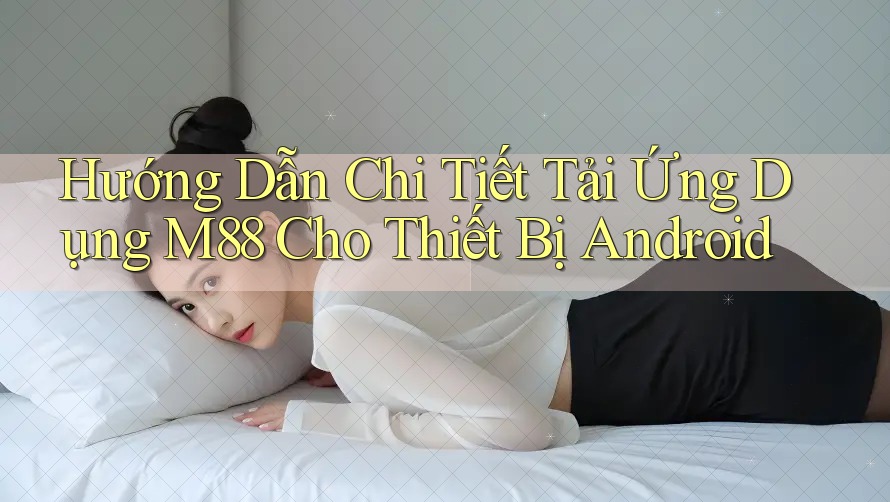 Hướng Dẫn Chi Tiết Tải Ứng Dụng M88 Cho Thiết Bị Android