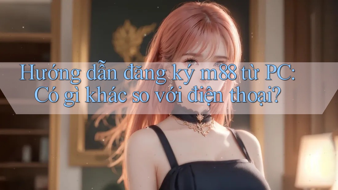 Hướng dẫn đăng ký m88 từ PC: Có gì khác so với điện thoại? Hướng dẫn đăng ký m88 từ PC: Có gì khác so với điện thoại?