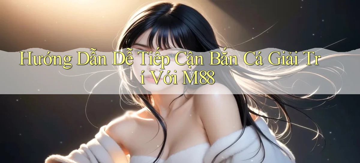 hướng dẫn dễ tiếp cận bắn cá giải trí với m88