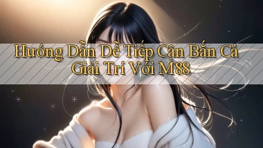 hướng dẫn dễ tiếp cận bắn cá giải trí với m88